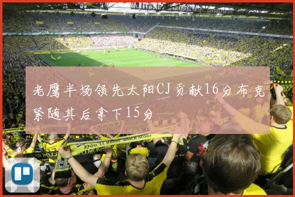 老鹰半场领先太阳CJ贡献16分布克紧随其后拿下15分