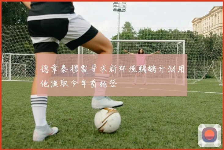 德章泰穆雷寻求新环境鹈鹕计划用他换取今年首轮签