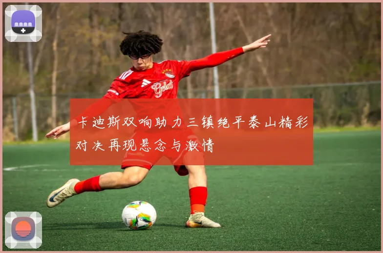 卡迪斯双响助力三镇绝平泰山精彩对决再现悬念与激情
