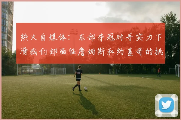 热火自媒体：东部夺冠对手实力下滑我们却面临詹姆斯和约基奇的挑战