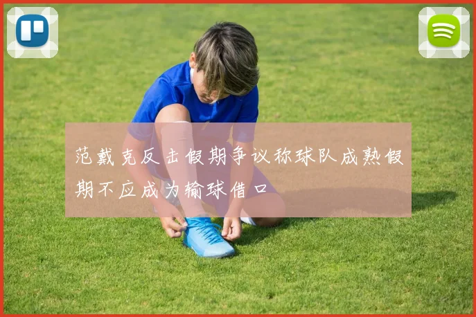 范戴克反击假期争议称球队成熟假期不应成为输球借口