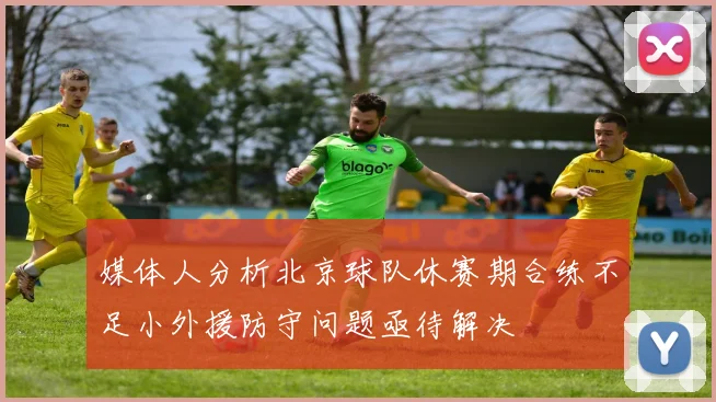 媒体人分析北京球队休赛期合练不足小外援防守问题亟待解决