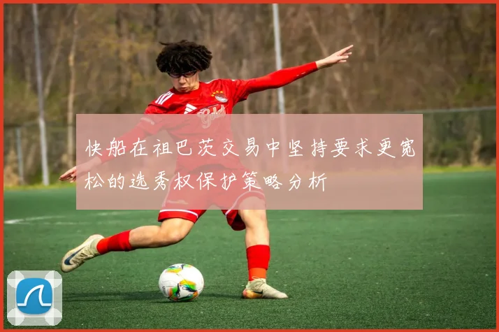 快船在祖巴茨交易中坚持要求更宽松的选秀权保护策略分析