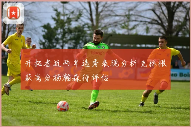 开拓者近两年选秀表现分析克林根获高分杨瀚森待评估