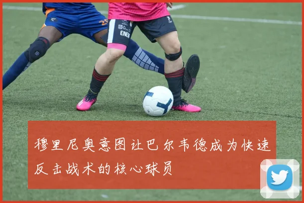 穆里尼奥意图让巴尔韦德成为快速反击战术的核心球员