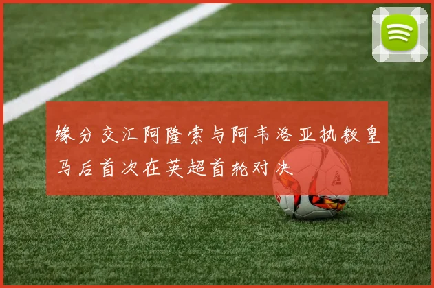 缘分交汇阿隆索与阿韦洛亚执教皇马后首次在英超首轮对决