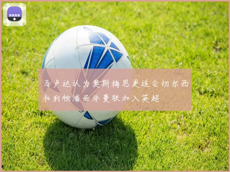 马卢达认为奥斯梅恩更适合切尔西和利物浦而非曼联加入英超