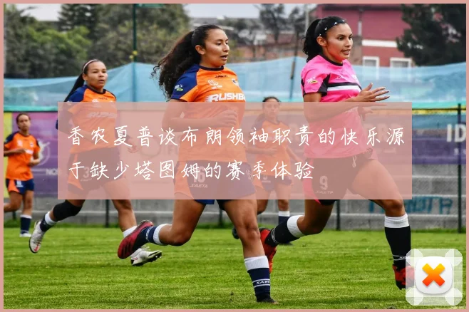 香农夏普谈布朗领袖职责的快乐源于缺少塔图姆的赛季体验