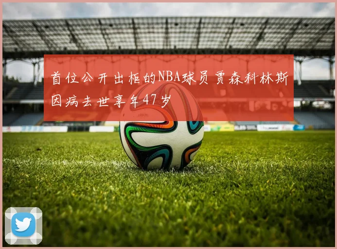 首位公开出柜的NBA球员贾森科林斯因病去世享年47岁