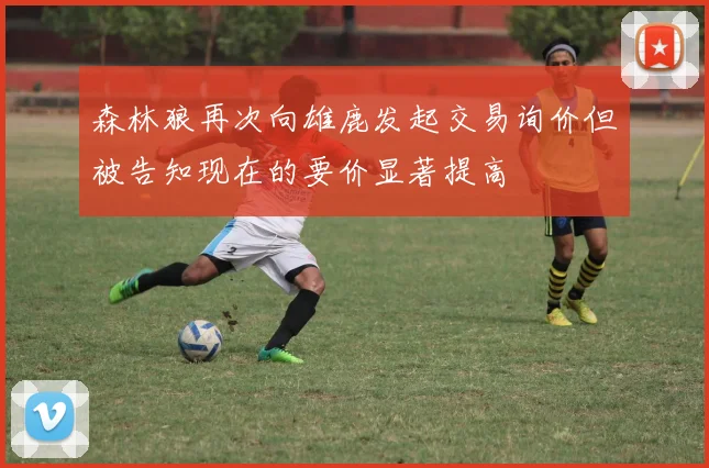森林狼再次向雄鹿发起交易询价但被告知现在的要价显著提高