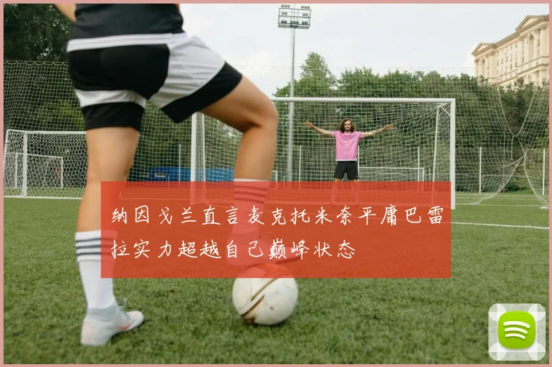 纳因戈兰直言麦克托米奈平庸巴雷拉实力超越自己巅峰状态