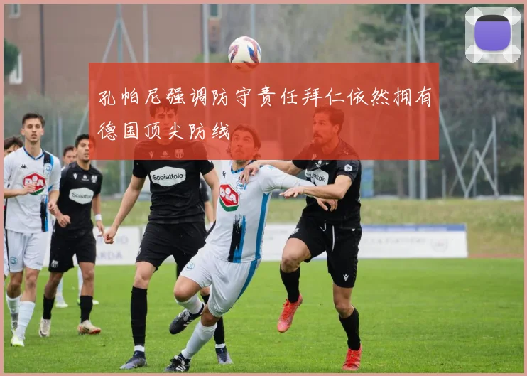 孔帕尼强调防守责任拜仁依然拥有德国顶尖防线