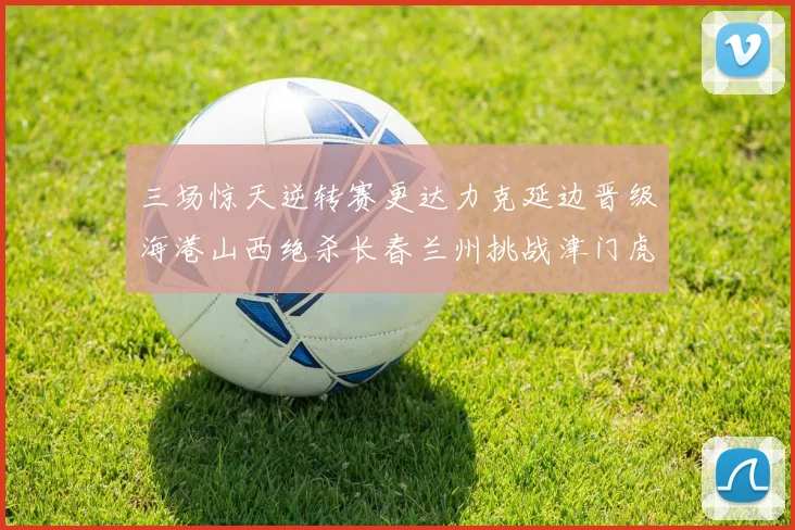 三场惊天逆转赛更达力克延边晋级海港山西绝杀长春兰州挑战津门虎