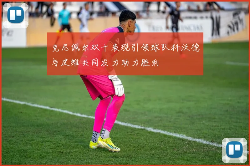 克尼佩尔双十表现引领球队科沃德与皮维共同发力助力胜利
