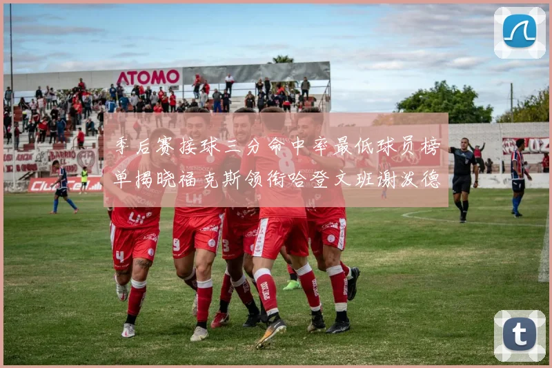 季后赛接球三分命中率最低球员榜单揭晓福克斯领衔哈登文班谢泼德紧随其后