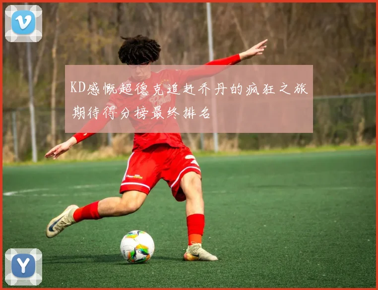 KD感慨超德克追赶乔丹的疯狂之旅期待得分榜最终排名