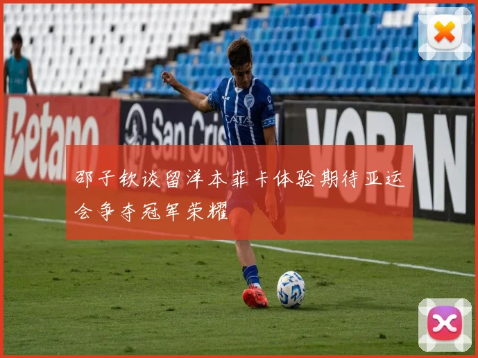 邵子钦谈留洋本菲卡体验期待亚运会争夺冠军荣耀