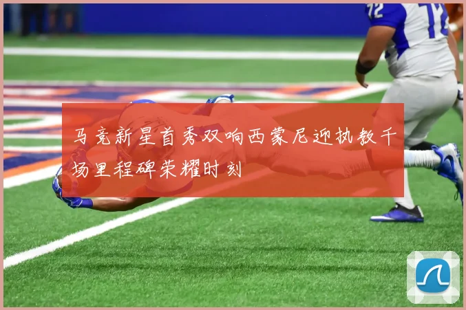 马竞新星首秀双响西蒙尼迎执教千场里程碑荣耀时刻