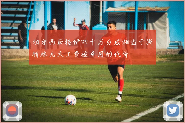 切尔西获格伊四十万分成相当于斯特林九天工资被弃用的代价