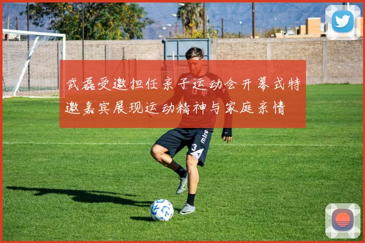 武磊受邀担任亲子运动会开幕式特邀嘉宾展现运动精神与家庭亲情